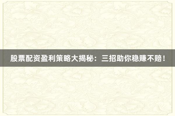 股票配资盈利策略大揭秘：三招助你稳赚不赔！