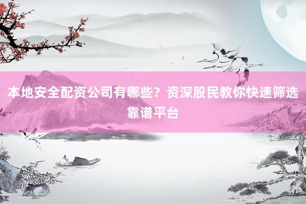本地安全配资公司有哪些？资深股民教你快速筛选靠谱平台