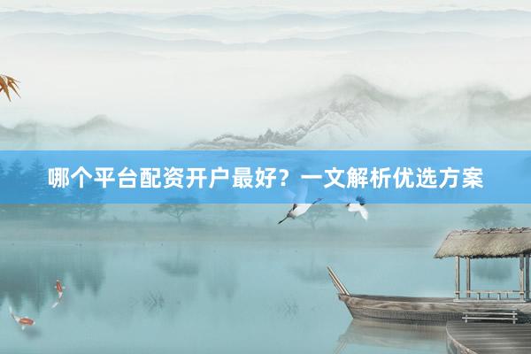 哪个平台配资开户最好？一文解析优选方案