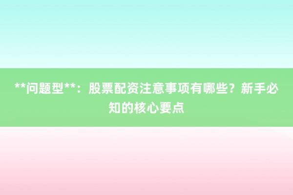 **问题型**：股票配资注意事项有哪些？新手必知的核心要点