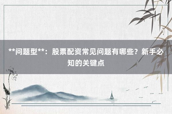 **问题型**：股票配资常见问题有哪些？新手必知的关键点
