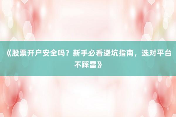 《股票开户安全吗？新手必看避坑指南，选对平台不踩雷》