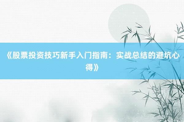 《股票投资技巧新手入门指南：实战总结的避坑心得》