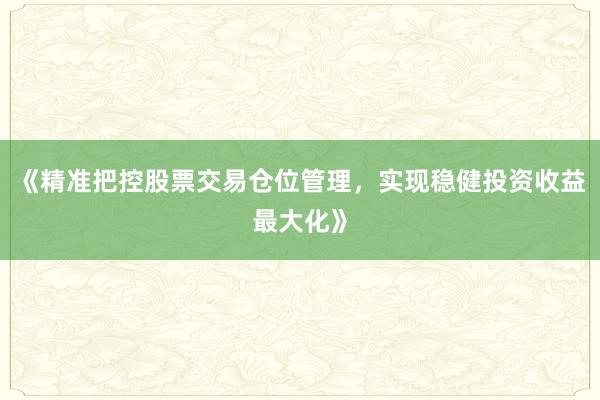 《精准把控股票交易仓位管理，实现稳健投资收益最大化》