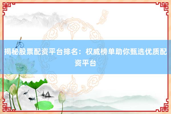 揭秘股票配资平台排名：权威榜单助你甄选优质配资平台
