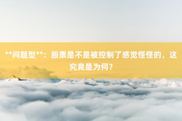 **问题型**：股票是不是被控制了感觉怪怪的，这究竟是为何？