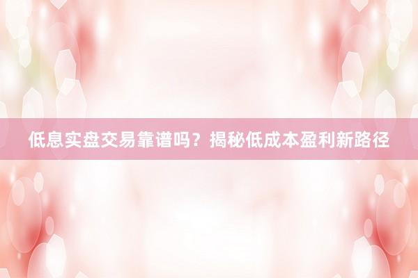 低息实盘交易靠谱吗？揭秘低成本盈利新路径