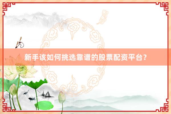 新手该如何挑选靠谱的股票配资平台？