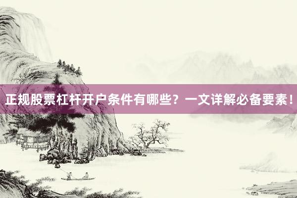 正规股票杠杆开户条件有哪些？一文详解必备要素！