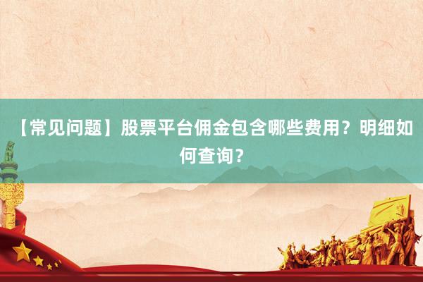 【常见问题】股票平台佣金包含哪些费用？明细如何查询？