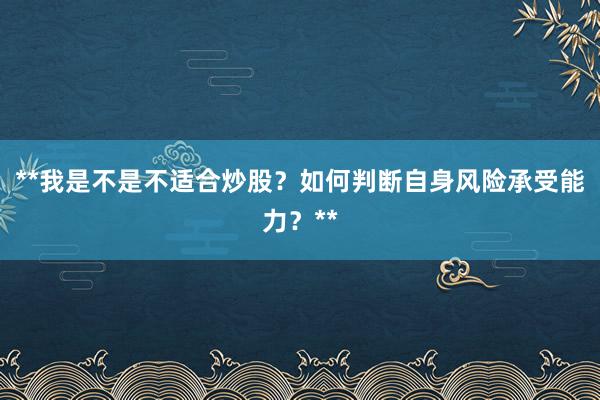 **我是不是不适合炒股？如何判断自身风险承受能力？**