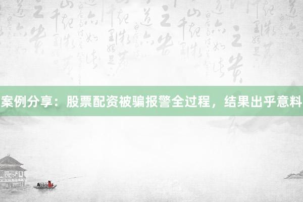 案例分享：股票配资被骗报警全过程，结果出乎意料