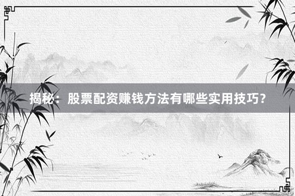 揭秘：股票配资赚钱方法有哪些实用技巧？