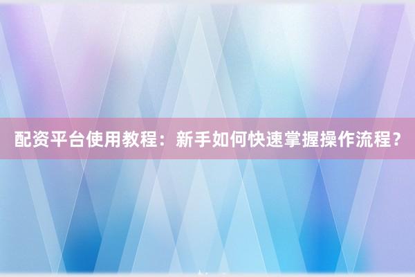 配资平台使用教程：新手如何快速掌握操作流程？