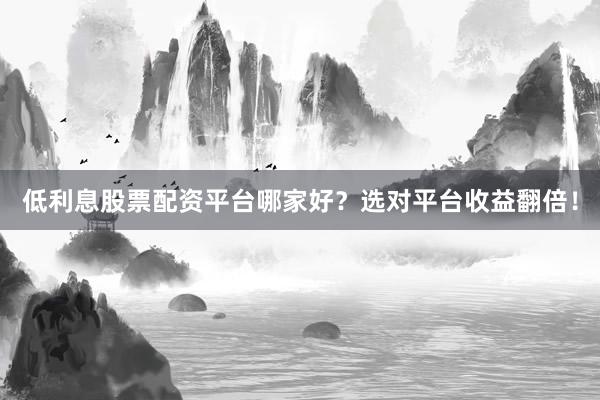低利息股票配资平台哪家好？选对平台收益翻倍！