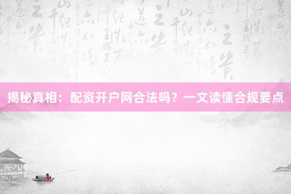 揭秘真相：配资开户网合法吗？一文读懂合规要点