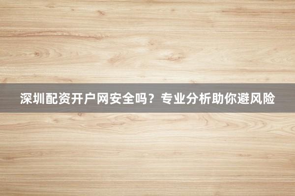 深圳配资开户网安全吗？专业分析助你避风险