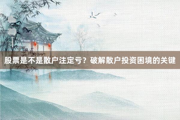 股票是不是散户注定亏？破解散户投资困境的关键
