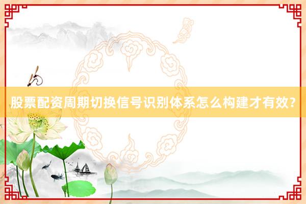 股票配资周期切换信号识别体系怎么构建才有效？