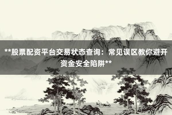 **股票配资平台交易状态查询：常见误区教你避开资金安全陷阱**