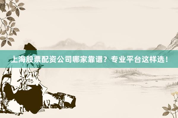 上海股票配资公司哪家靠谱？专业平台这样选！