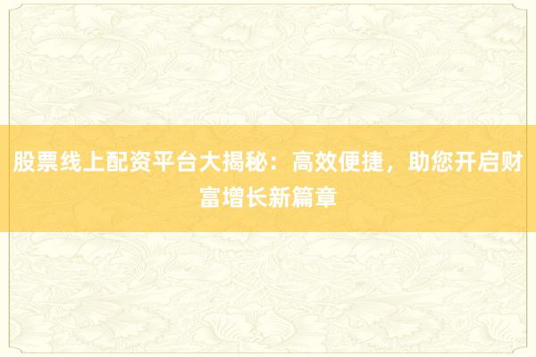 股票线上配资平台大揭秘：高效便捷，助您开启财富增长新篇章