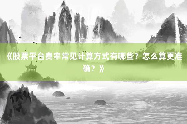 《股票平台费率常见计算方式有哪些？怎么算更准确？》