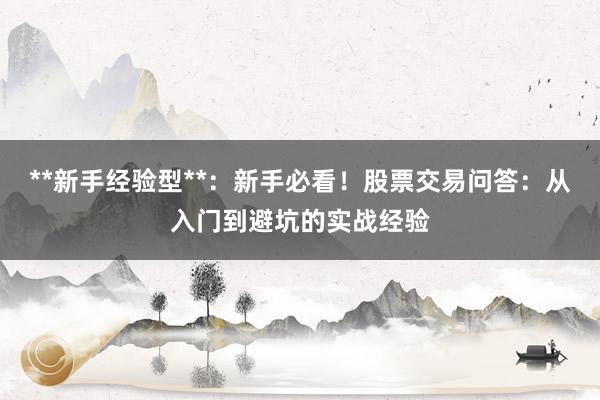 **新手经验型**：新手必看！股票交易问答：从入门到避坑的实战经验