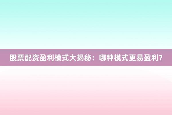 股票配资盈利模式大揭秘：哪种模式更易盈利？