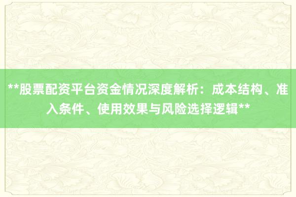 **股票配资平台资金情况深度解析：成本结构、准入条件、使用效果与风险选择逻辑**