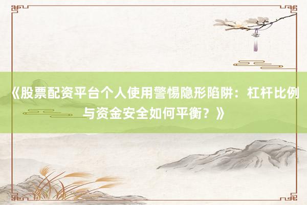 《股票配资平台个人使用警惕隐形陷阱：杠杆比例与资金安全如何平衡？》