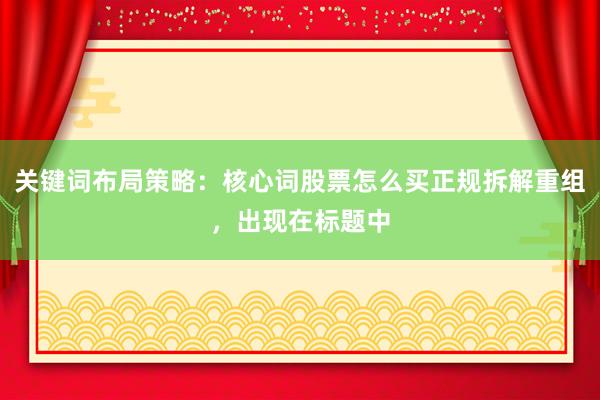 关键词布局策略：核心词股票怎么买正规拆解重组，出现在标题中