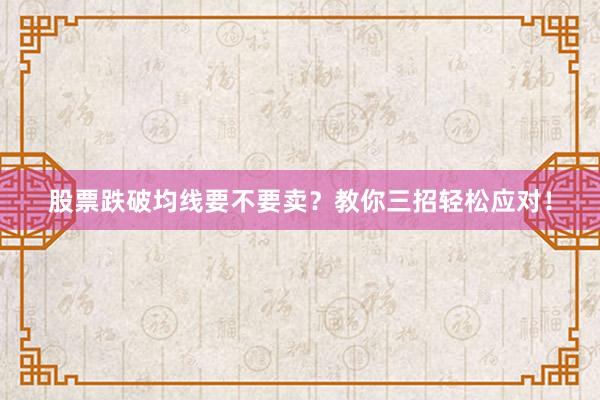股票跌破均线要不要卖？教你三招轻松应对！