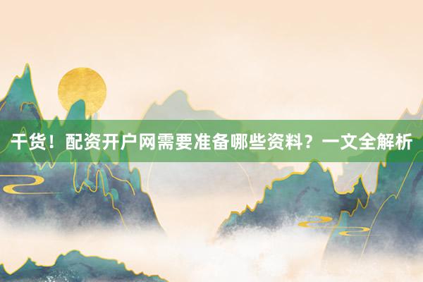 干货！配资开户网需要准备哪些资料？一文全解析