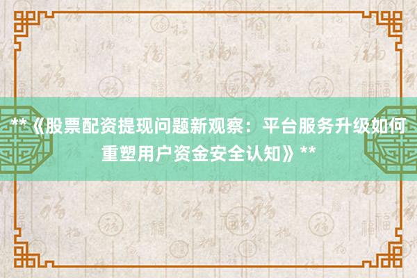 **《股票配资提现问题新观察：平台服务升级如何重塑用户资金安全认知》**