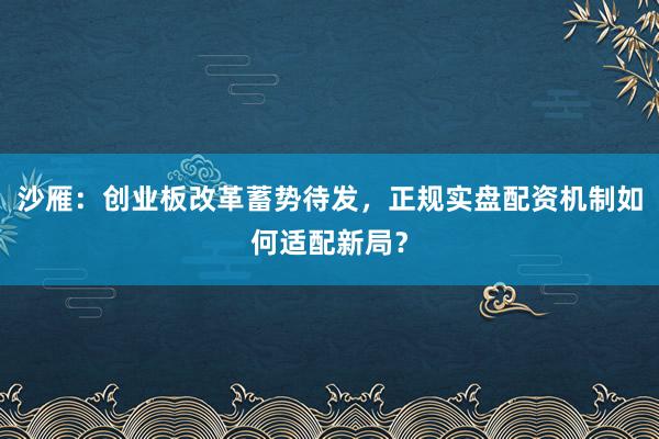 沙雁：创业板改革蓄势待发，正规实盘配资机制如何适配新局？