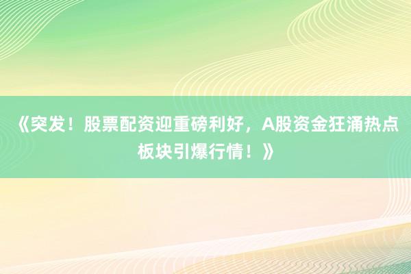 《突发！股票配资迎重磅利好，A股资金狂涌热点板块引爆行情！》