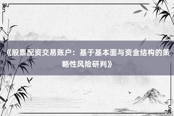 《股票配资交易账户：基于基本面与资金结构的策略性风险研判》