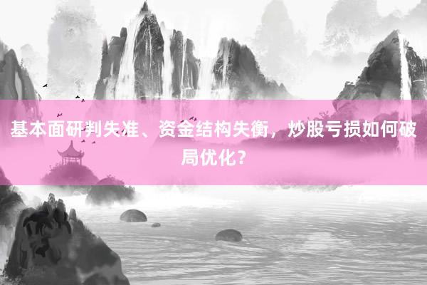 基本面研判失准、资金结构失衡，炒股亏损如何破局优化？