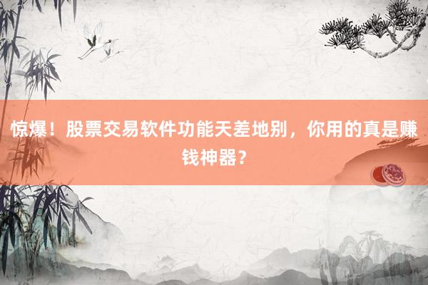惊爆！股票交易软件功能天差地别，你用的真是赚钱神器？