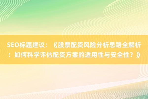 SEO标题建议：《股票配资风险分析思路全解析：如何科学评估配资方案的适用性与安全性？》