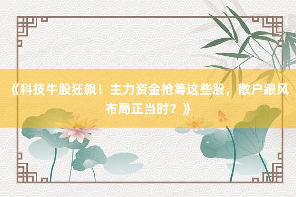 《科技牛股狂飙！主力资金抢筹这些股，散户跟风布局正当时？》
